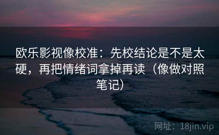 欧乐影视像校准:先校结论是不是太硬,再把情绪词拿掉再读(像做对照笔记) 欧乐影视像校准:先校结论是不是太硬,再把情绪词拿掉再读(像做对照笔记)