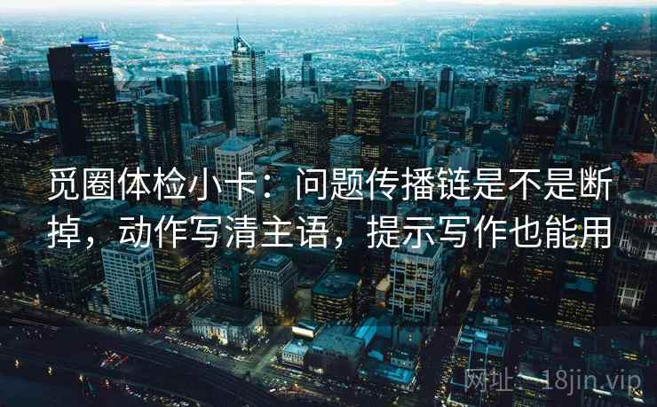 觅圈体检小卡：问题传播链是不是断掉，动作写清主语，提示写作也能用