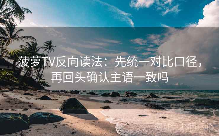 菠萝TV反向读法：先统一对比口径，再回头确认主语一致吗