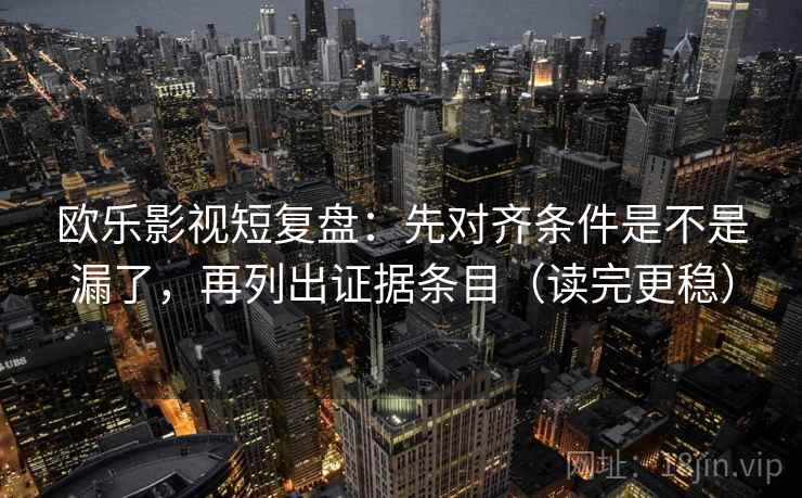 欧乐影视短复盘：先对齐条件是不是漏了，再列出证据条目（读完更稳）