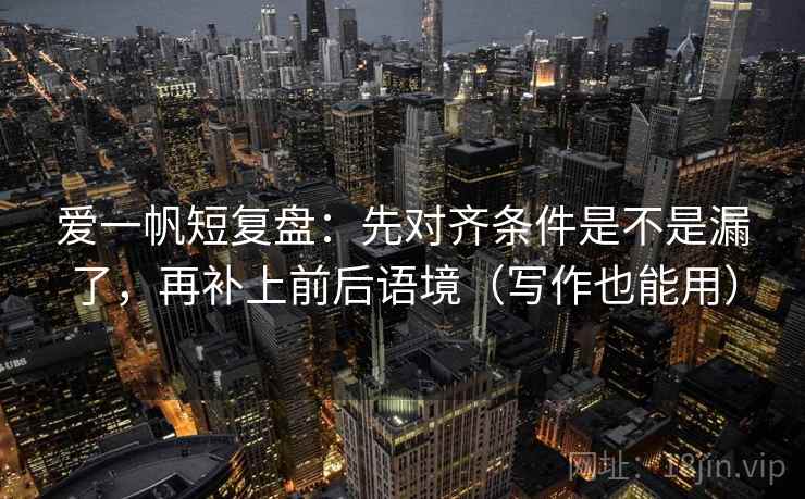 爱一帆短复盘：先对齐条件是不是漏了，再补上前后语境（写作也能用）