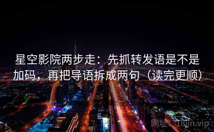 星空影院两步走：先抓转发语是不是加码，再把导语拆成两句（读完更顺）