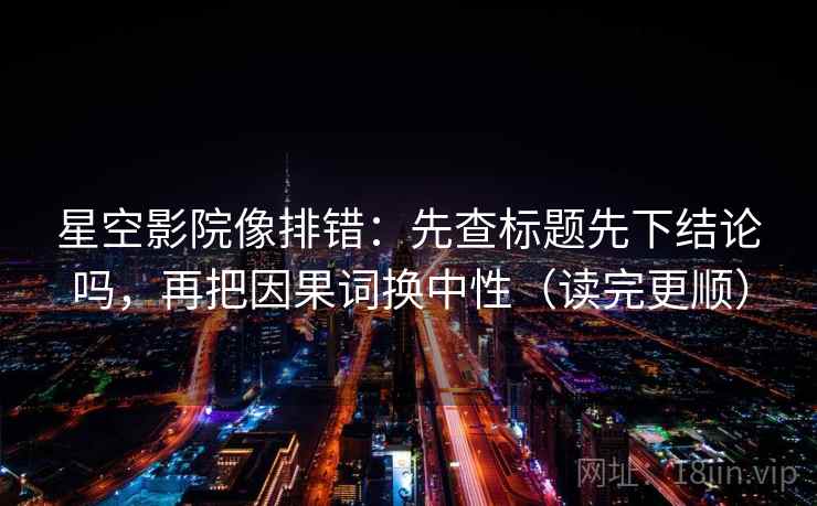 星空影院像排错：先查标题先下结论吗，再把因果词换中性（读完更顺）