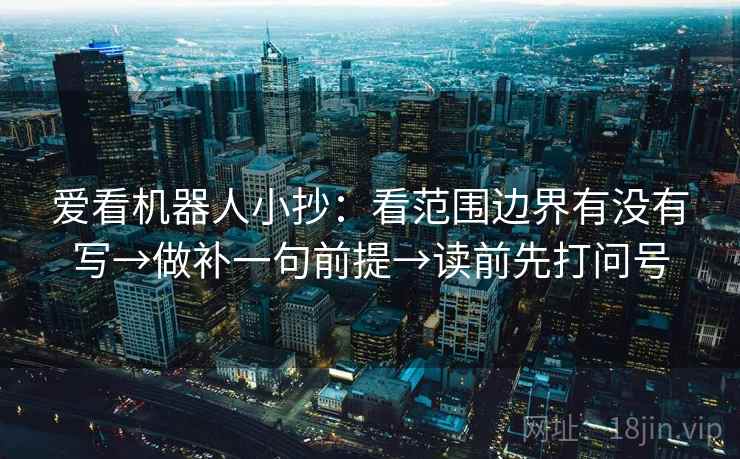 爱看机器人小抄：看范围边界有没有写→做补一句前提→读前先打问号