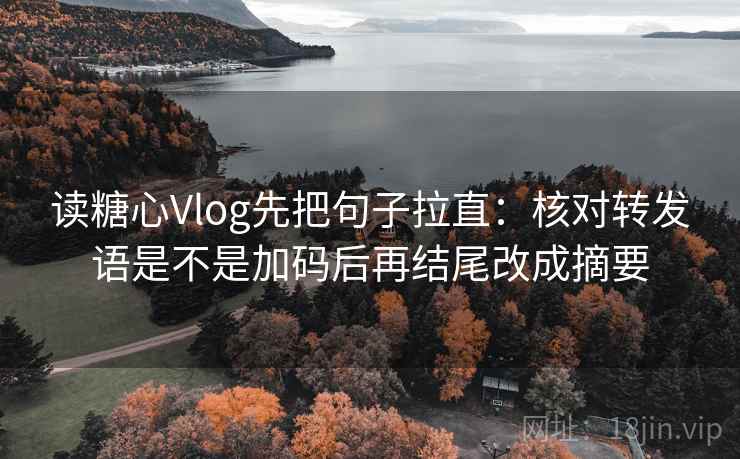 读糖心Vlog先把句子拉直：核对转发语是不是加码后再结尾改成摘要