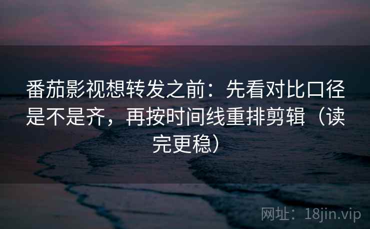 番茄影视想转发之前：先看对比口径是不是齐，再按时间线重排剪辑（读完更稳）