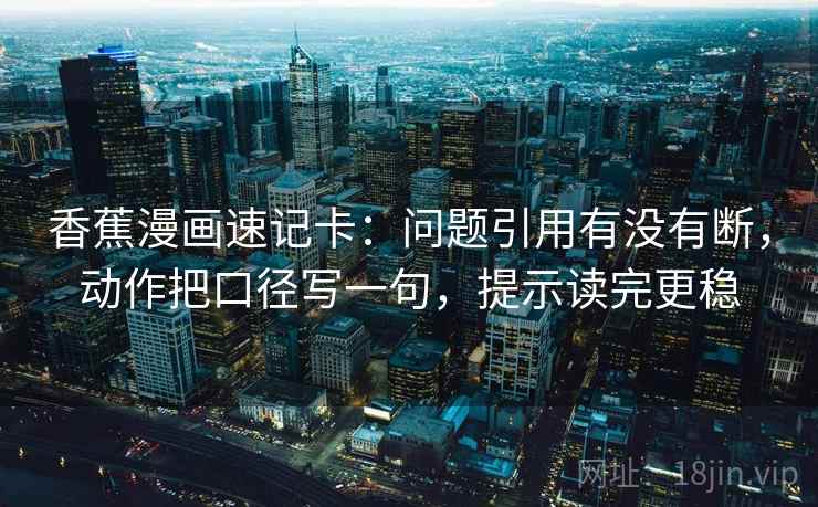 香蕉漫画速记卡：问题引用有没有断，动作把口径写一句，提示读完更稳