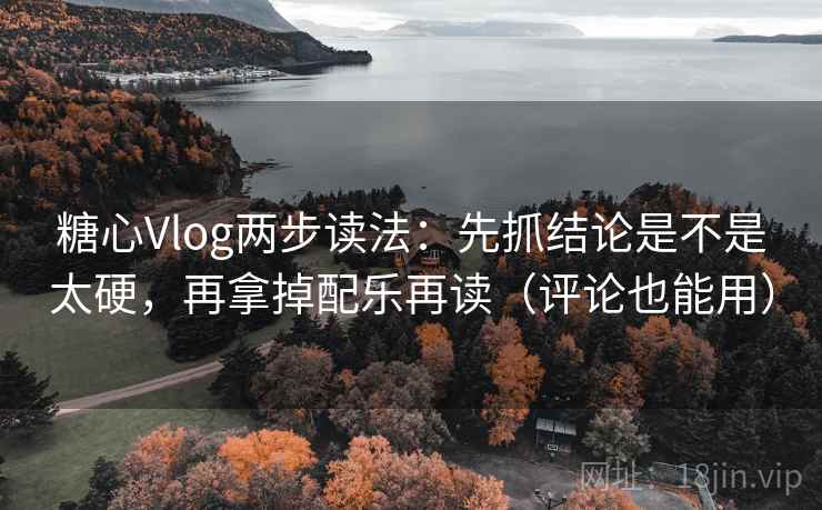 糖心Vlog两步读法：先抓结论是不是太硬，再拿掉配乐再读（评论也能用）