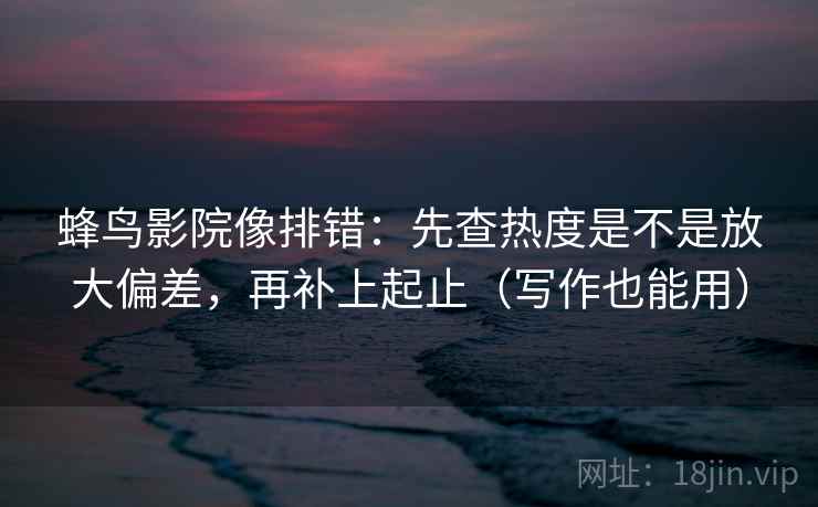 蜂鸟影院像排错：先查热度是不是放大偏差，再补上起止（写作也能用）