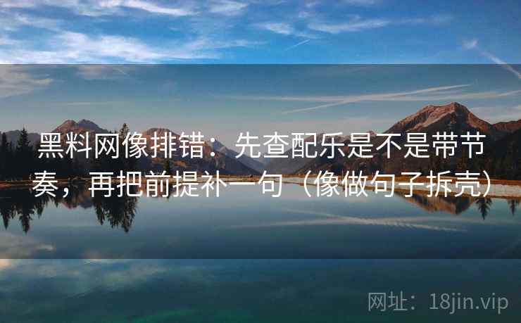 黑料网像排错：先查配乐是不是带节奏，再把前提补一句（像做句子拆壳）