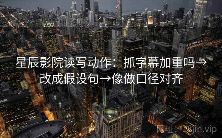 星辰影院读写动作：抓字幕加重吗→改成假设句→像做口径对齐
