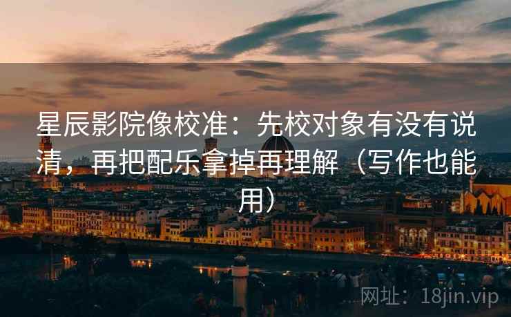 星辰影院像校准：先校对象有没有说清，再把配乐拿掉再理解（写作也能用）