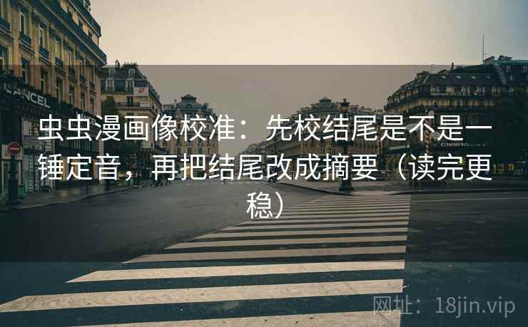 虫虫漫画像校准：先校结尾是不是一锤定音，再把结尾改成摘要（读完更稳）