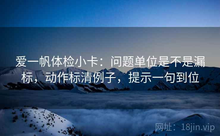 爱一帆体检小卡：问题单位是不是漏标，动作标清例子，提示一句到位