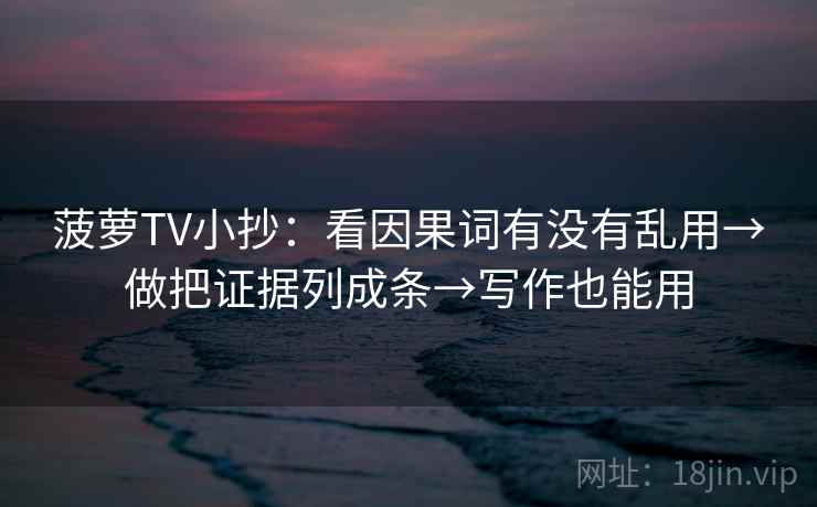 菠萝TV小抄：看因果词有没有乱用→做把证据列成条→写作也能用