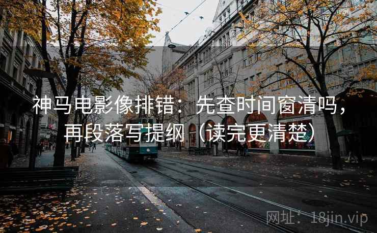 神马电影像排错：先查时间窗清吗，再段落写提纲（读完更清楚）