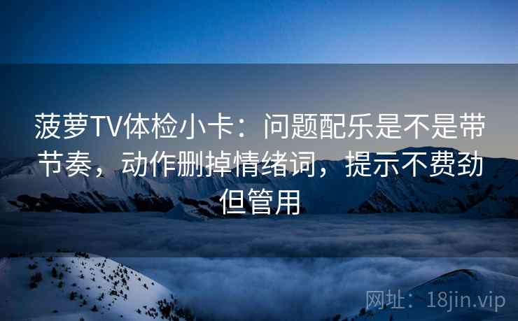 菠萝TV体检小卡：问题配乐是不是带节奏，动作删掉情绪词，提示不费劲但管用