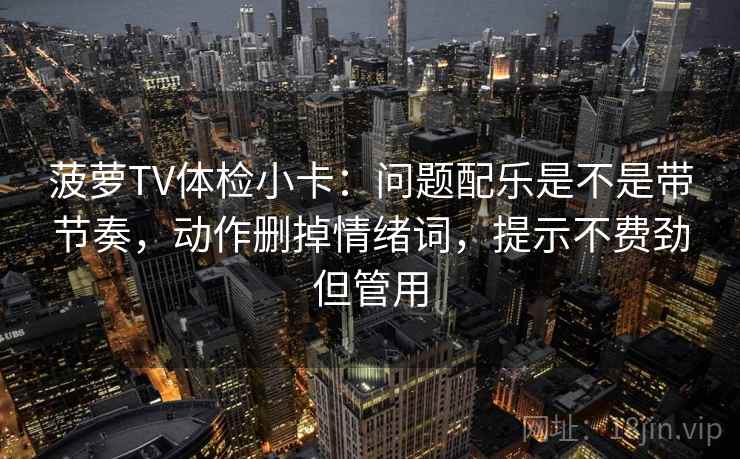 菠萝TV体检小卡：问题配乐是不是带节奏，动作删掉情绪词，提示不费劲但管用