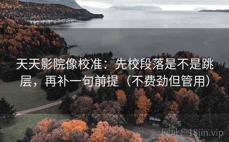 天天影院像校准：先校段落是不是跳层，再补一句前提（不费劲但管用）