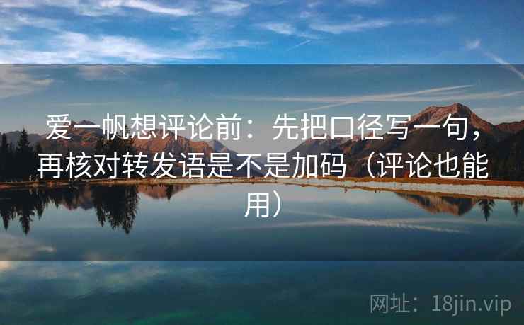 爱一帆想评论前：先把口径写一句，再核对转发语是不是加码（评论也能用）