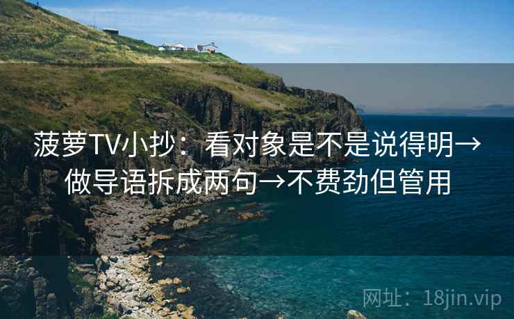 菠萝TV小抄：看对象是不是说得明→做导语拆成两句→不费劲但管用