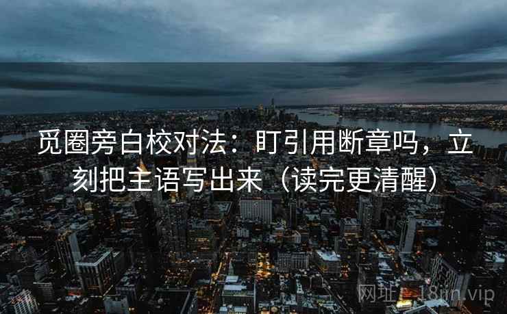 觅圈旁白校对法：盯引用断章吗，立刻把主语写出来（读完更清醒）