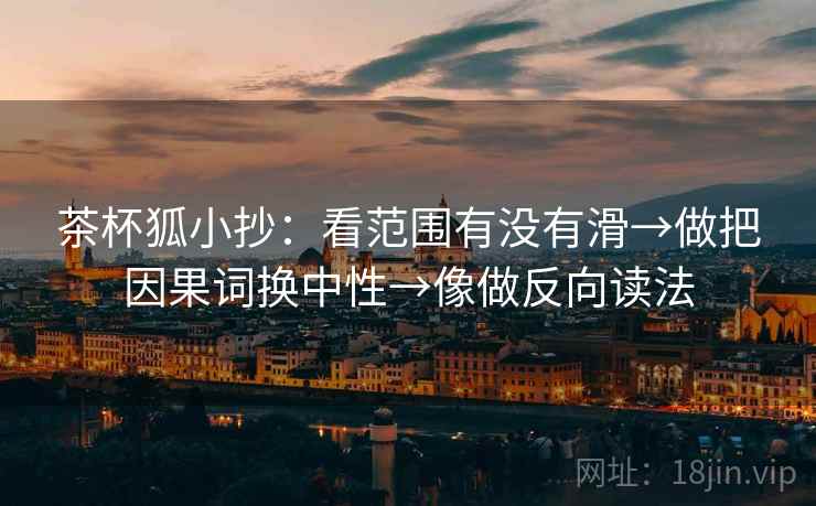 茶杯狐小抄：看范围有没有滑→做把因果词换中性→像做反向读法