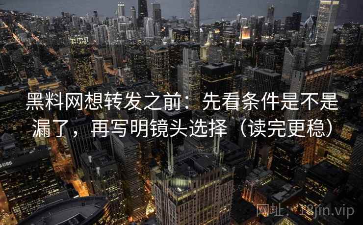黑料网想转发之前：先看条件是不是漏了，再写明镜头选择（读完更稳）