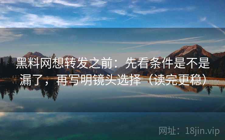 黑料网想转发之前：先看条件是不是漏了，再写明镜头选择（读完更稳）