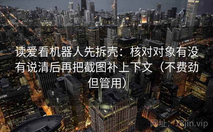 读爱看机器人先拆壳：核对对象有没有说清后再把截图补上下文（不费劲但管用）