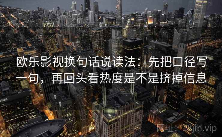 欧乐影视换句话说读法：先把口径写一句，再回头看热度是不是挤掉信息