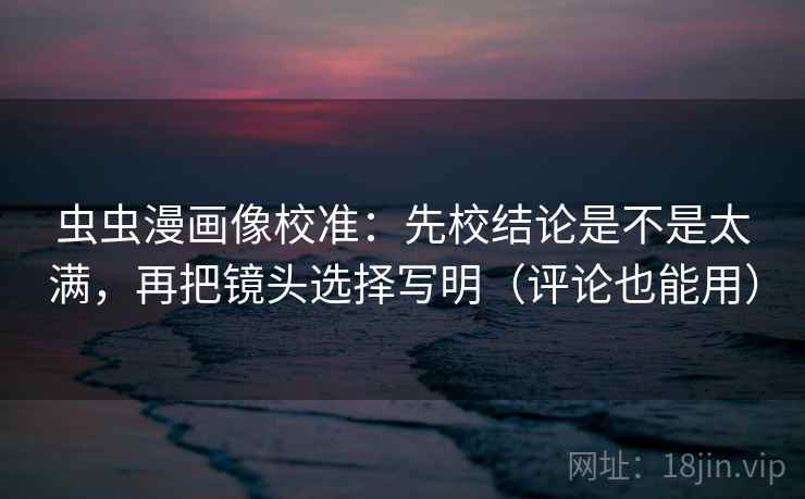 虫虫漫画像校准：先校结论是不是太满，再把镜头选择写明（评论也能用）