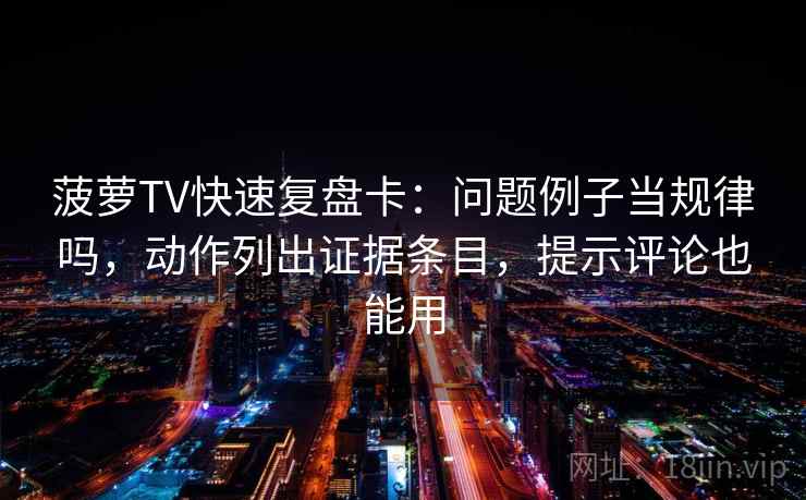 菠萝TV快速复盘卡：问题例子当规律吗，动作列出证据条目，提示评论也能用