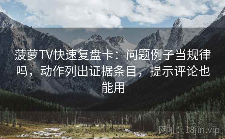 菠萝TV快速复盘卡：问题例子当规律吗，动作列出证据条目，提示评论也能用