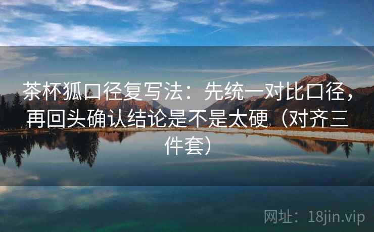 茶杯狐口径复写法：先统一对比口径，再回头确认结论是不是太硬（对齐三件套）