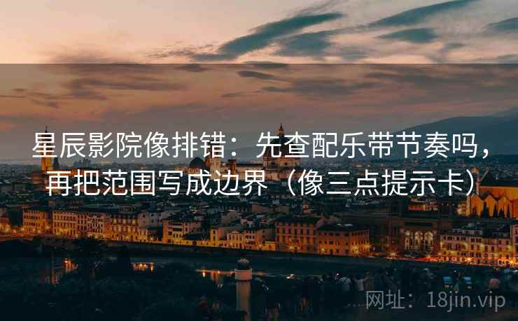 星辰影院像排错：先查配乐带节奏吗，再把范围写成边界（像三点提示卡）