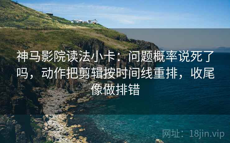 神马影院读法小卡：问题概率说死了吗，动作把剪辑按时间线重排，收尾像做排错