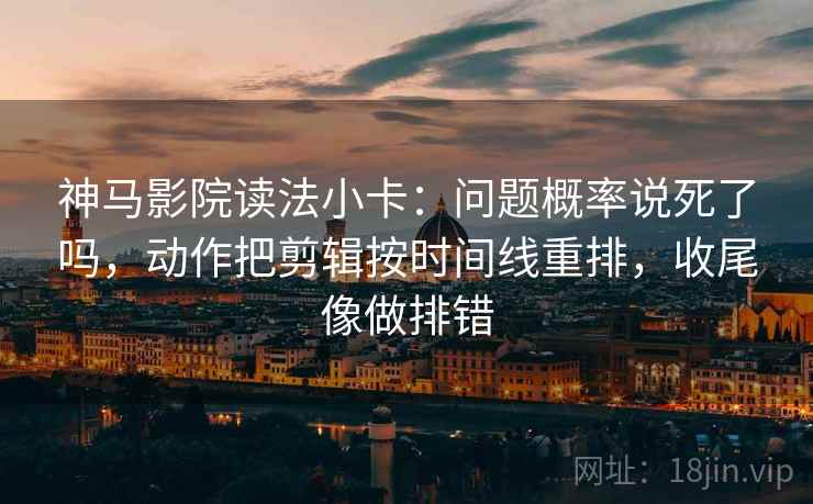 神马影院读法小卡：问题概率说死了吗，动作把剪辑按时间线重排，收尾像做排错