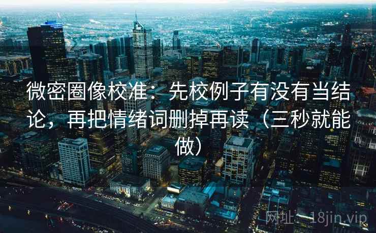 微密圈像校准：先校例子有没有当结论，再把情绪词删掉再读（三秒就能做）