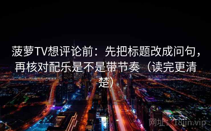 菠萝TV想评论前：先把标题改成问句，再核对配乐是不是带节奏（读完更清楚）