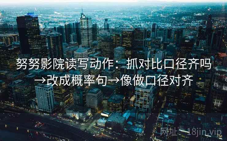 努努影院读写动作：抓对比口径齐吗→改成概率句→像做口径对齐