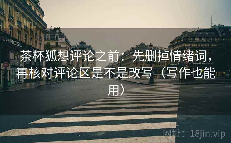 茶杯狐想评论之前：先删掉情绪词，再核对评论区是不是改写（写作也能用）