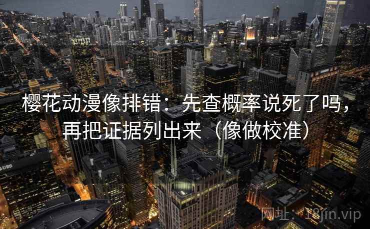 樱花动漫像排错：先查概率说死了吗，再把证据列出来（像做校准）