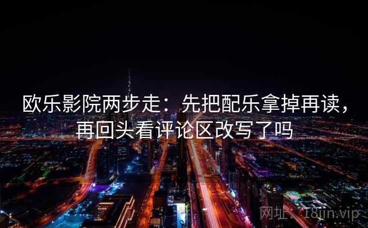 欧乐影院两步走：先把配乐拿掉再读，再回头看评论区改写了吗