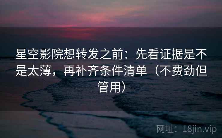 星空影院想转发之前：先看证据是不是太薄，再补齐条件清单（不费劲但管用）