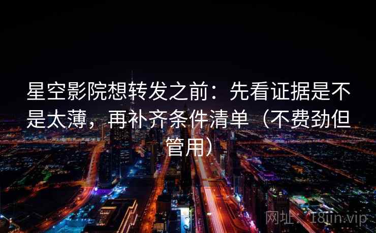 星空影院想转发之前：先看证据是不是太薄，再补齐条件清单（不费劲但管用）