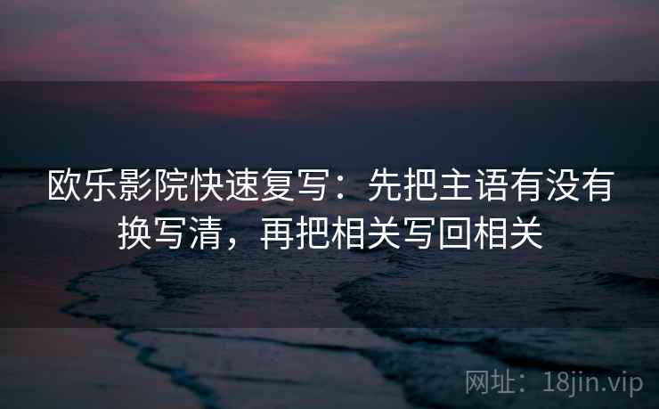 欧乐影院快速复写：先把主语有没有换写清，再把相关写回相关