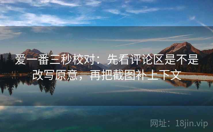 爱一番三秒校对：先看评论区是不是改写原意，再把截图补上下文
