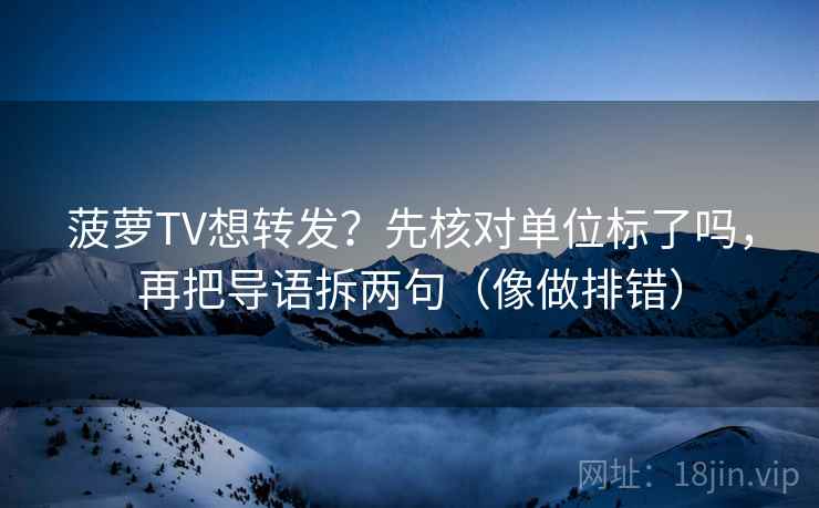 菠萝TV想转发？先核对单位标了吗，再把导语拆两句（像做排错）