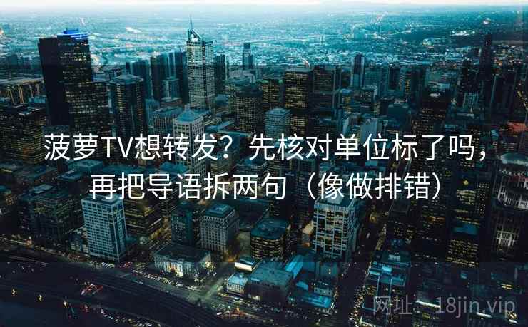 菠萝TV想转发？先核对单位标了吗，再把导语拆两句（像做排错）